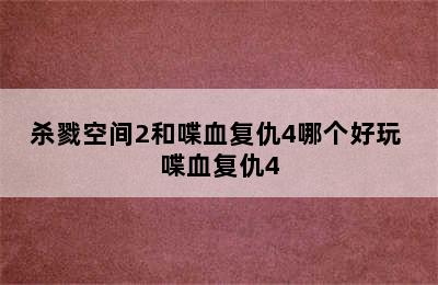 杀戮空间2和喋血复仇4哪个好玩 喋血复仇4